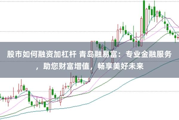 股市如何融资加杠杆 青岛融易富：专业金融服务，助您财富增值，畅享美好未来