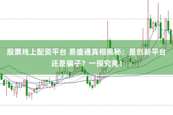 股票线上配资平台 易盛通真相揭秘：是创新平台还是骗子？一探究竟！