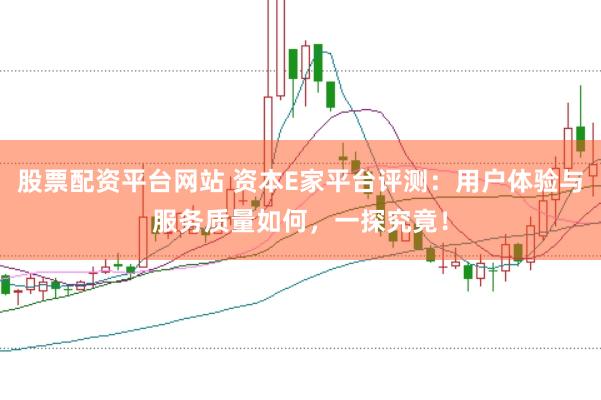 股票配资平台网站 资本E家平台评测：用户体验与服务质量如何，一探究竟！