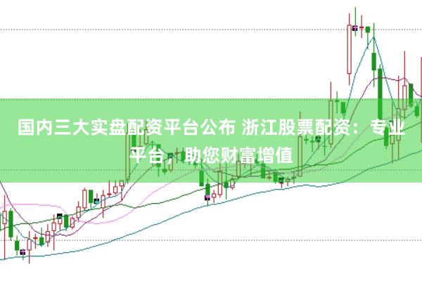 国内三大实盘配资平台公布 浙江股票配资：专业平台，助您财富增值