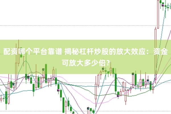 配资哪个平台靠谱 揭秘杠杆炒股的放大效应：资金可放大多少倍？