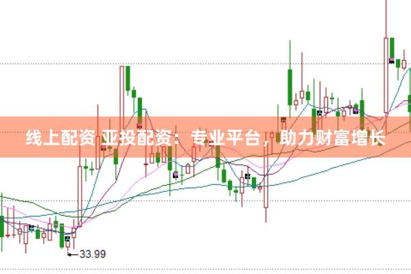 线上配资 亚投配资：专业平台，助力财富增长