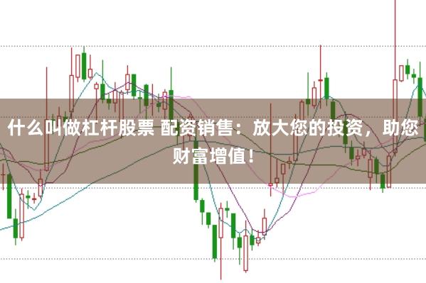 什么叫做杠杆股票 配资销售：放大您的投资，助您财富增值！