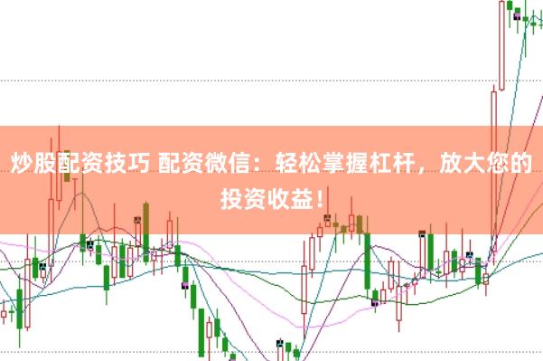 炒股配资技巧 配资微信：轻松掌握杠杆，放大您的投资收益！