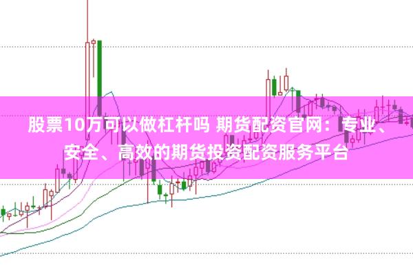 股票10万可以做杠杆吗 期货配资官网：专业、安全、高效的期货投资配资服务平台