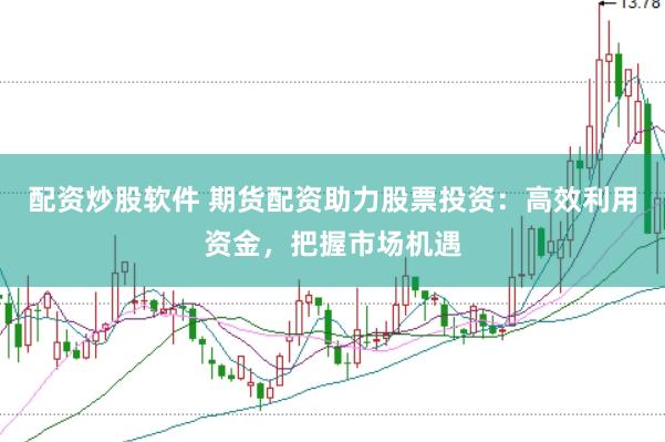 配资炒股软件 期货配资助力股票投资：高效利用资金，把握市场机遇