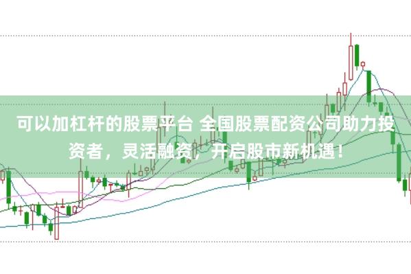 可以加杠杆的股票平台 全国股票配资公司助力投资者，灵活融资，开启股市新机遇！