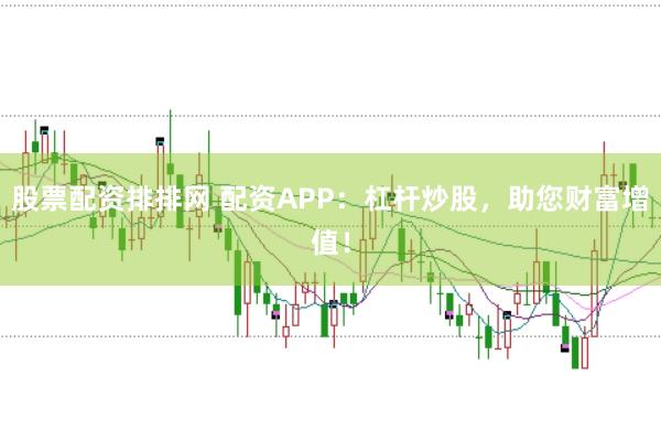 股票配资排排网 配资APP：杠杆炒股，助您财富增值！