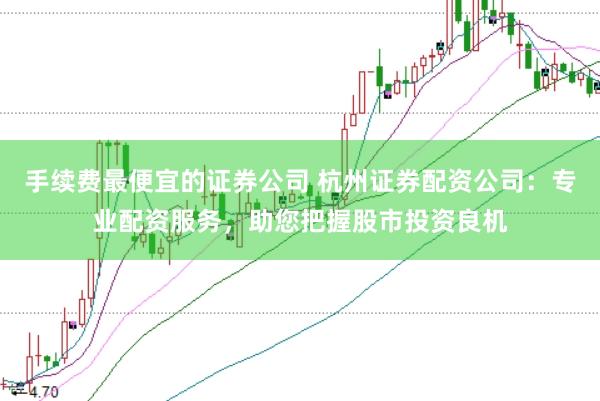 手续费最便宜的证券公司 杭州证券配资公司：专业配资服务，助您把握股市投资良机