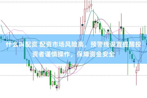 什么叫配资 配资市场风险高，预警线设置提醒投资者谨慎操作，保障资金安全