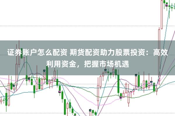 证券账户怎么配资 期货配资助力股票投资：高效利用资金，把握市场机遇
