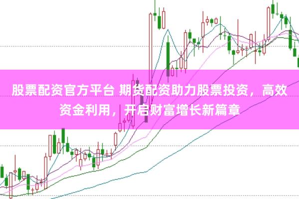 股票配资官方平台 期货配资助力股票投资，高效资金利用，开启财富增长新篇章