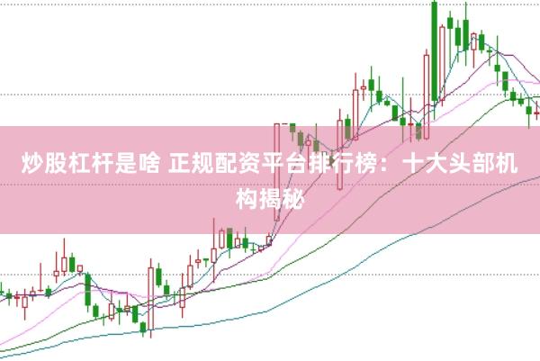 炒股杠杆是啥 正规配资平台排行榜：十大头部机构揭秘