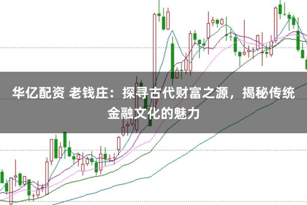 华亿配资 老钱庄：探寻古代财富之源，揭秘传统金融文化的魅力