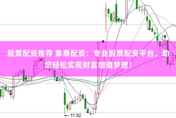 股票配资推荐 象泰配资：专业股票配资平台，助您轻松实现财富增值梦想！