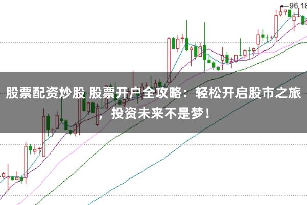 股票配资炒股 股票开户全攻略：轻松开启股市之旅，投资未来不是梦！