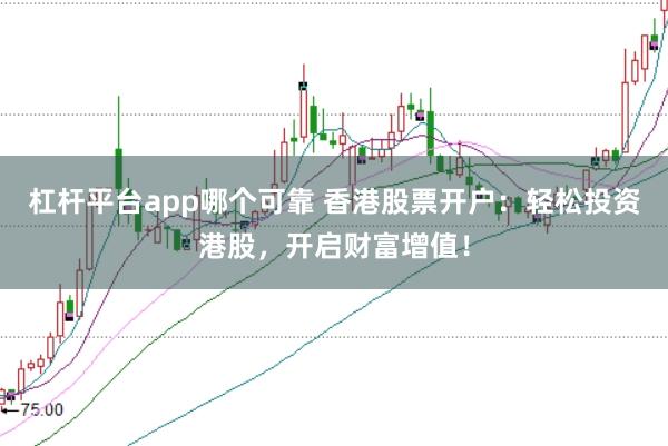 杠杆平台app哪个可靠 香港股票开户：轻松投资港股，开启财富增值！