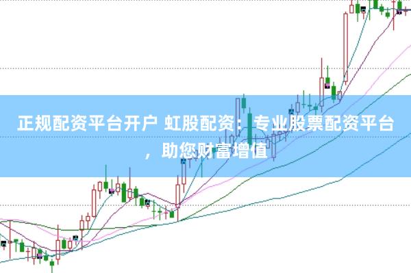 正规配资平台开户 虹股配资：专业股票配资平台，助您财富增值