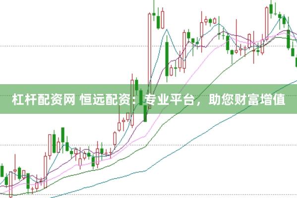 杠杆配资网 恒远配资：专业平台，助您财富增值