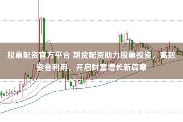 股票配资官方平台 期货配资助力股票投资，高效资金利用，开启财富增长新篇章
