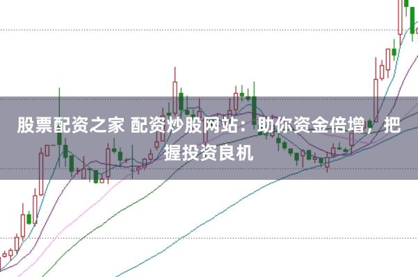 股票配资之家 配资炒股网站：助你资金倍增，把握投资良机