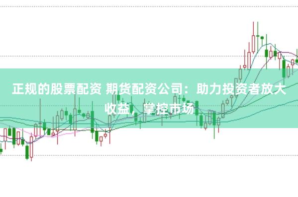 正规的股票配资 期货配资公司：助力投资者放大收益，掌控市场
