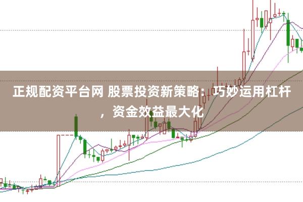 正规配资平台网 股票投资新策略：巧妙运用杠杆，资金效益最大化