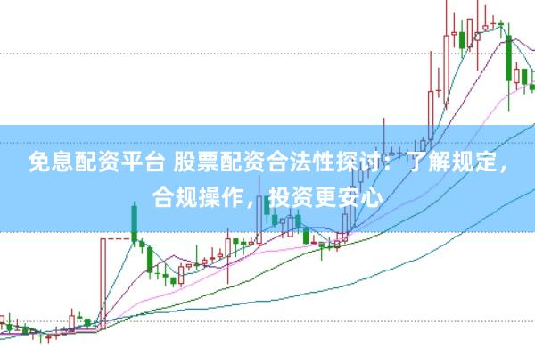 免息配资平台 股票配资合法性探讨：了解规定，合规操作，投资更安心