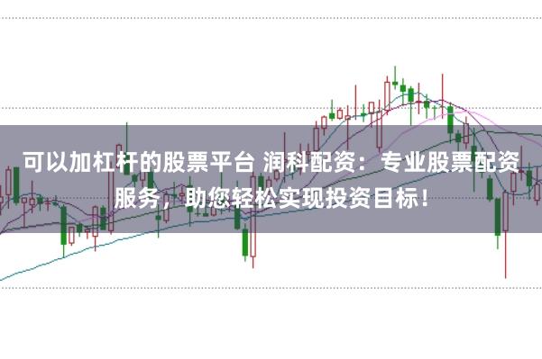 可以加杠杆的股票平台 润科配资：专业股票配资服务，助您轻松实现投资目标！