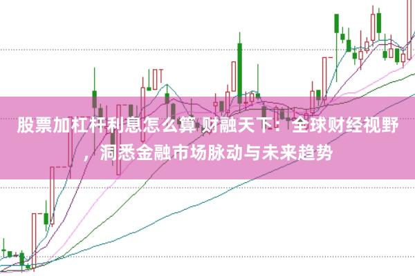 股票加杠杆利息怎么算 财融天下：全球财经视野，洞悉金融市场脉动与未来趋势