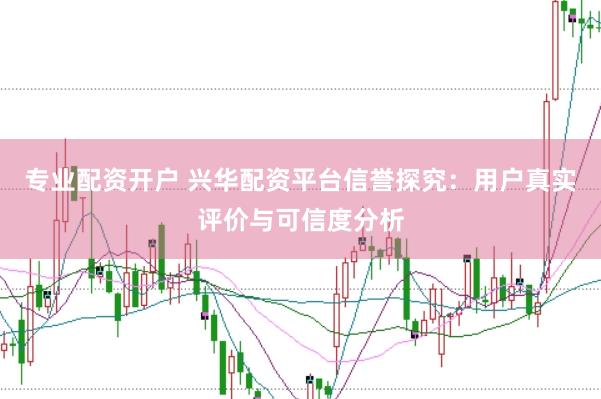 专业配资开户 兴华配资平台信誉探究：用户真实评价与可信度分析