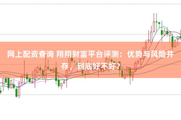 网上配资查询 翔翔财富平台评测：优势与风险并存，到底好不好？