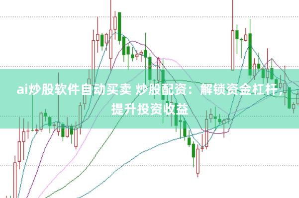 ai炒股软件自动买卖 炒股配资：解锁资金杠杆，提升投资收益