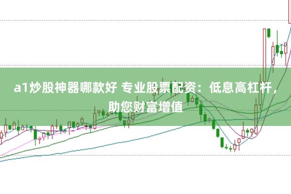 a1炒股神器哪款好 专业股票配资：低息高杠杆，助您财富增值