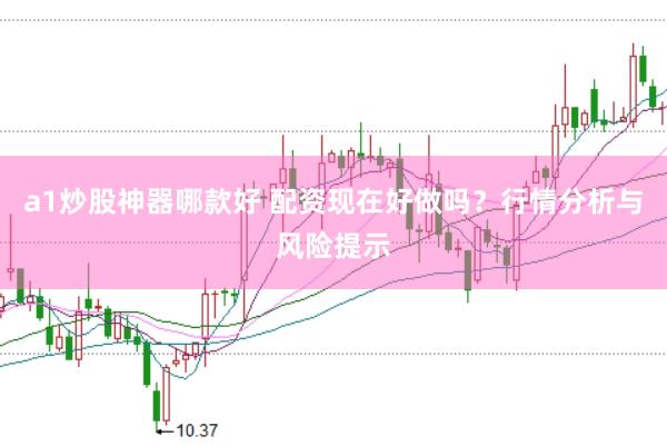 a1炒股神器哪款好 配资现在好做吗？行情分析与风险提示