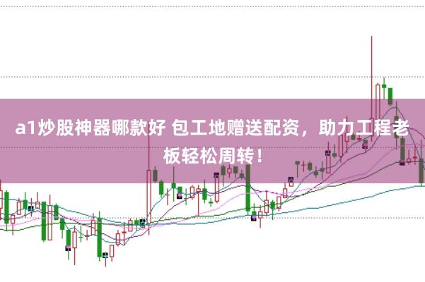 a1炒股神器哪款好 包工地赠送配资，助力工程老板轻松周转！