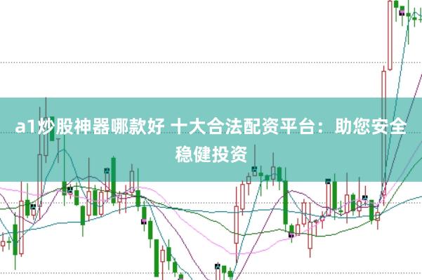 a1炒股神器哪款好 十大合法配资平台：助您安全稳健投资