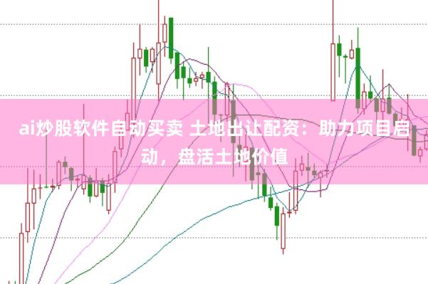 ai炒股软件自动买卖 土地出让配资：助力项目启动，盘活土地价值