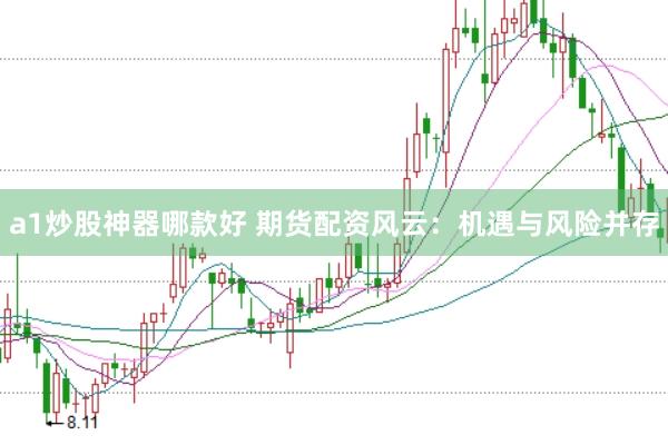 a1炒股神器哪款好 期货配资风云：机遇与风险并存