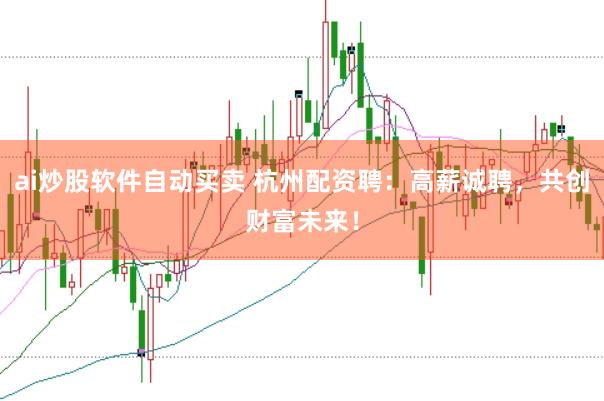 ai炒股软件自动买卖 杭州配资聘：高薪诚聘，共创财富未来！