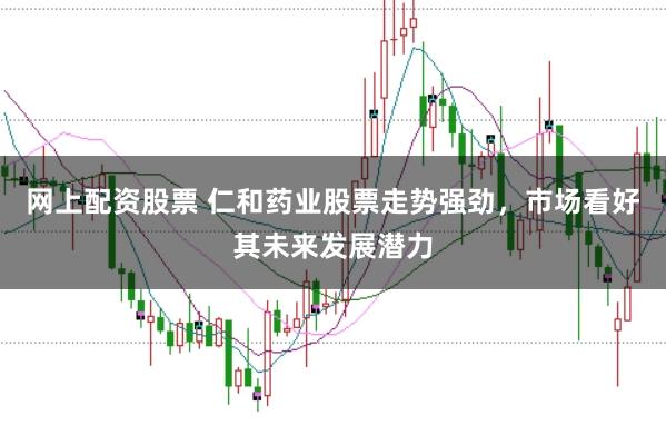 网上配资股票 仁和药业股票走势强劲，市场看好其未来发展潜力