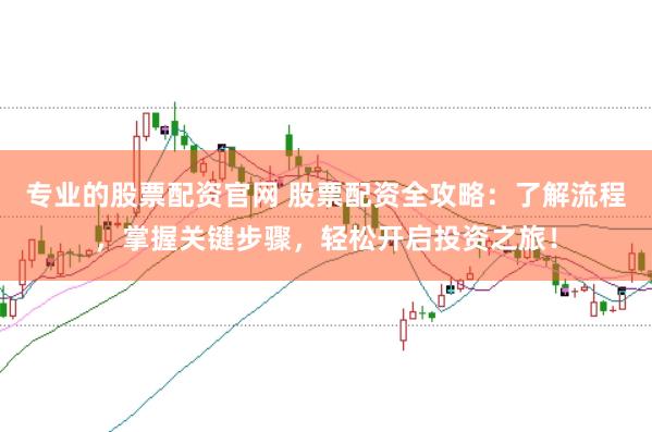 专业的股票配资官网 股票配资全攻略：了解流程，掌握关键步骤，轻松开启投资之旅！