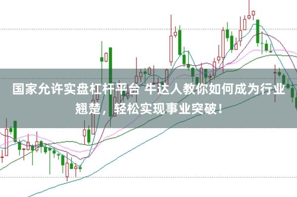 国家允许实盘杠杆平台 牛达人教你如何成为行业翘楚，轻松实现事业突破！