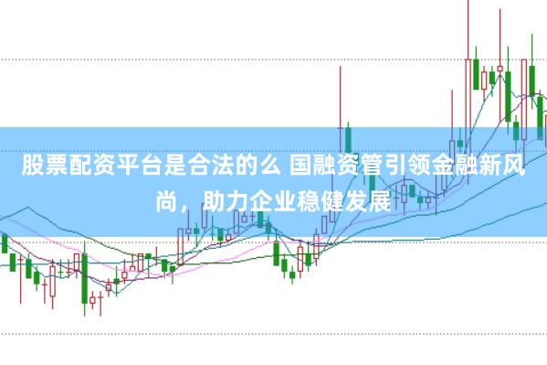 股票配资平台是合法的么 国融资管引领金融新风尚，助力企业稳健发展