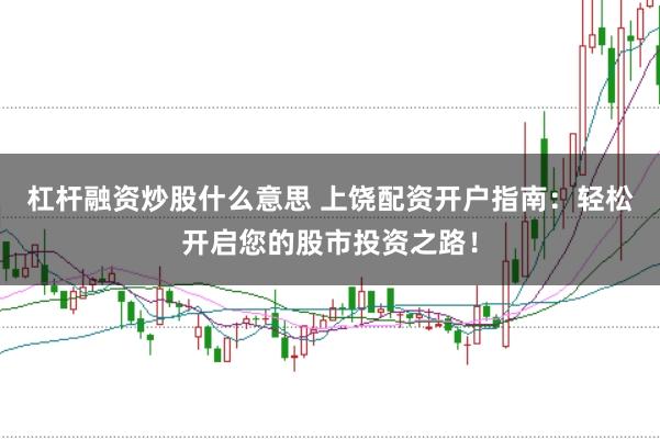杠杆融资炒股什么意思 上饶配资开户指南：轻松开启您的股市投资之路！