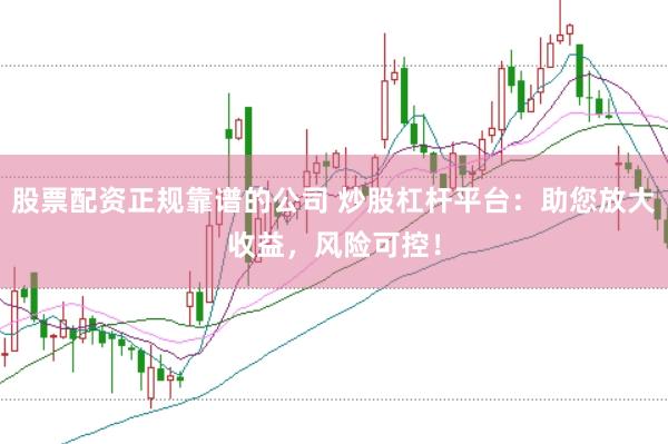 股票配资正规靠谱的公司 炒股杠杆平台：助您放大收益，风险可控！