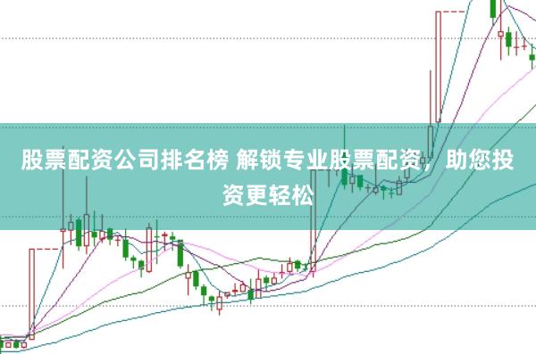 股票配资公司排名榜 解锁专业股票配资，助您投资更轻松