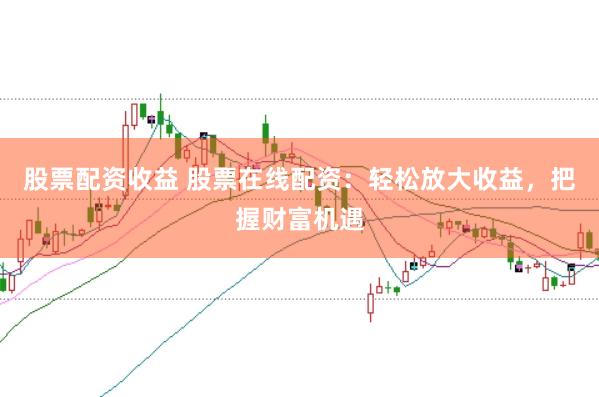 股票配资收益 股票在线配资：轻松放大收益，把握财富机遇