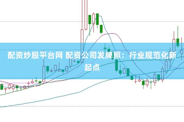 配资炒股平台网 配资公司发牌照：行业规范化新起点