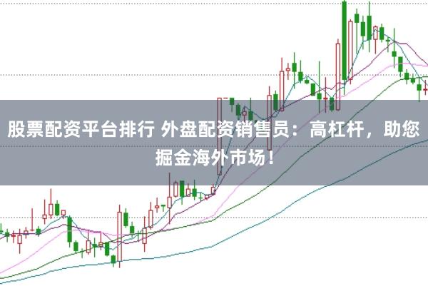 股票配资平台排行 外盘配资销售员：高杠杆，助您掘金海外市场！